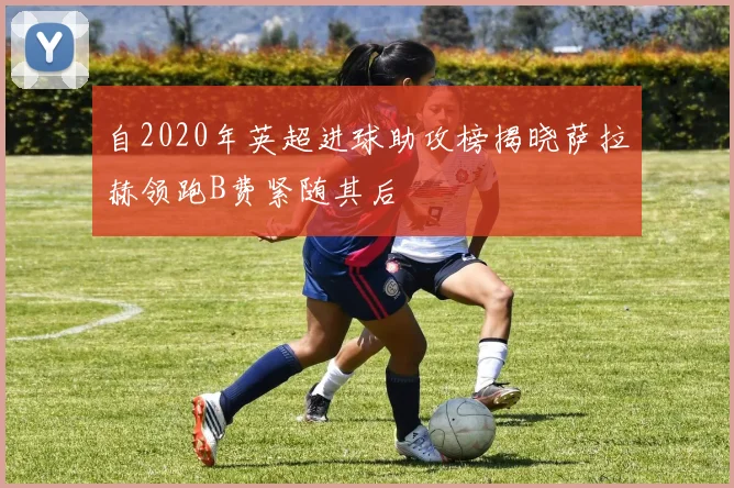 自2020年英超进球助攻榜揭晓萨拉赫领跑B费紧随其后