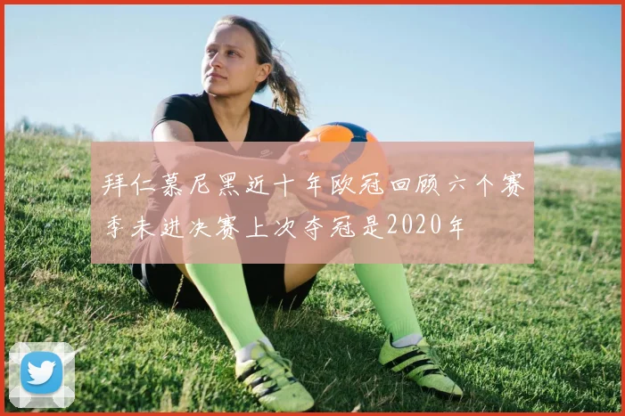 拜仁慕尼黑近十年欧冠回顾六个赛季未进决赛上次夺冠是2020年