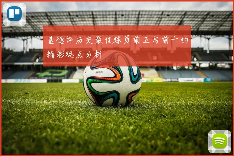 基德评历史最佳球员前五与前十的精彩观点分析