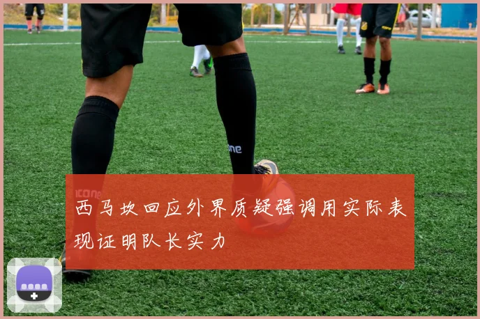 西马坎回应外界质疑强调用实际表现证明队长实力