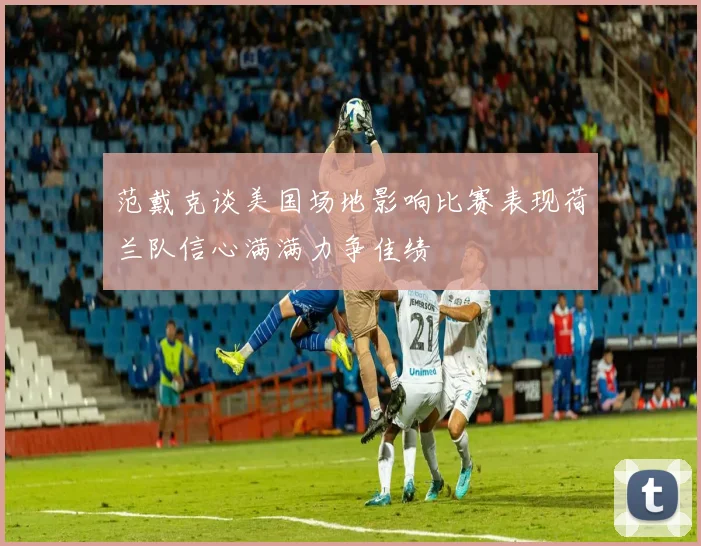 范戴克谈美国场地影响比赛表现荷兰队信心满满力争佳绩