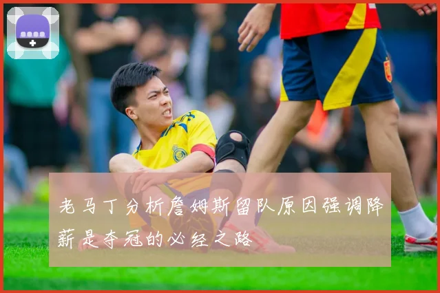 老马丁分析詹姆斯留队原因强调降薪是夺冠的必经之路