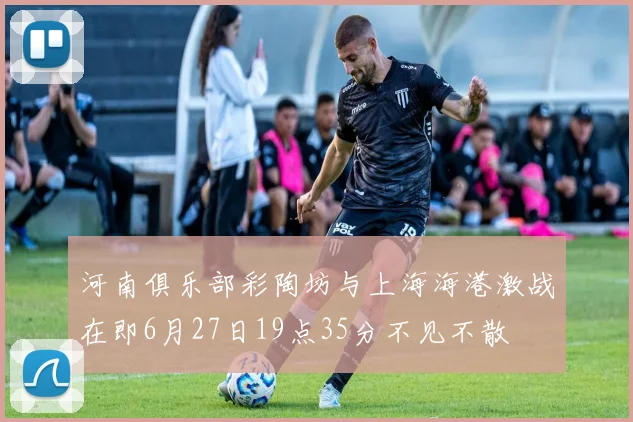 河南俱乐部彩陶坊与上海海港激战在即6月27日19点35分不见不散