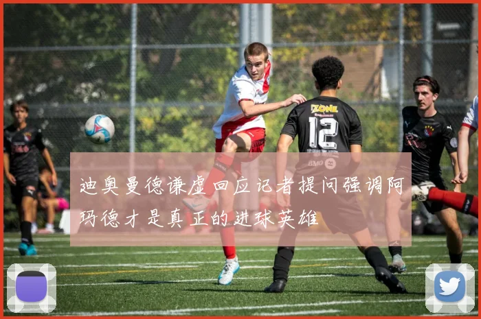 迪奥曼德谦虚回应记者提问强调阿玛德才是真正的进球英雄