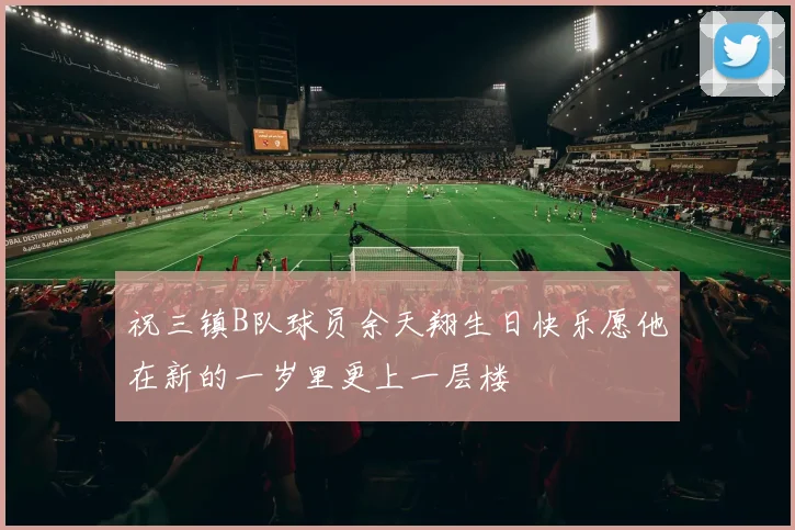 祝三镇B队球员余天翔生日快乐愿他在新的一岁里更上一层楼