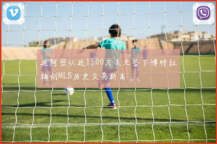 迈阿密以近1500万美元签下博特拉梅创MLS历史交易新高