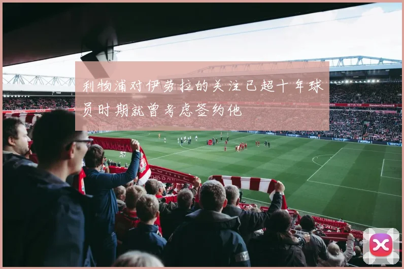 利物浦对伊劳拉的关注已超十年球员时期就曾考虑签约他