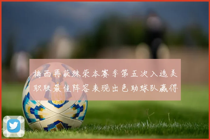 梅西再获殊荣本赛季第五次入选美职联最佳阵容表现出色助球队赢得胜利