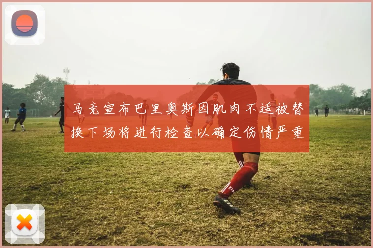 马竞宣布巴里奥斯因肌肉不适被替换下场将进行检查以确定伤情严重性