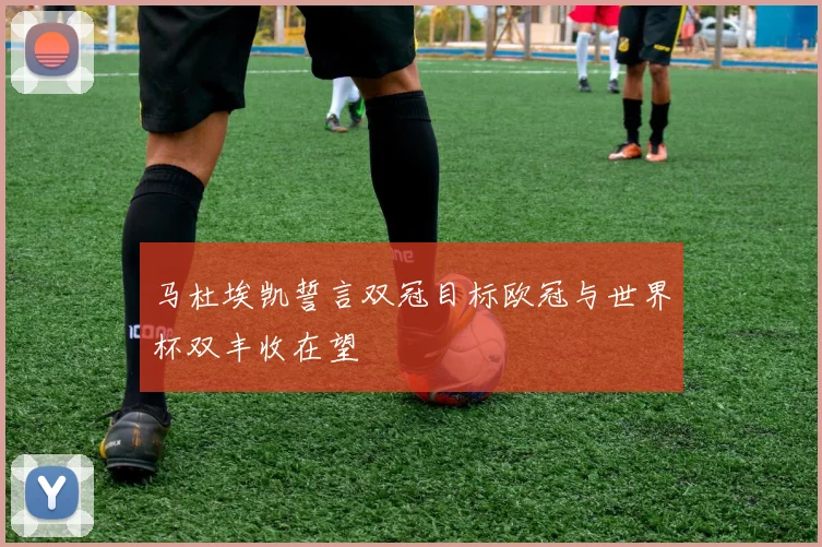 马杜埃凯誓言双冠目标欧冠与世界杯双丰收在望