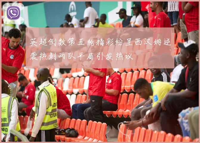 英超倒数第五轮精彩纷呈西汉姆逆袭热刺两队平局引发热议
