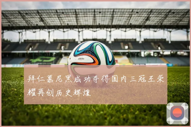 拜仁慕尼黑成功夺得国内三冠王荣耀再创历史辉煌