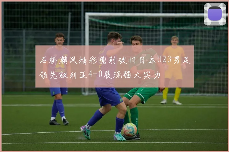 石桥濑风精彩兜射破门日本U23男足领先叙利亚4-0展现强大实力