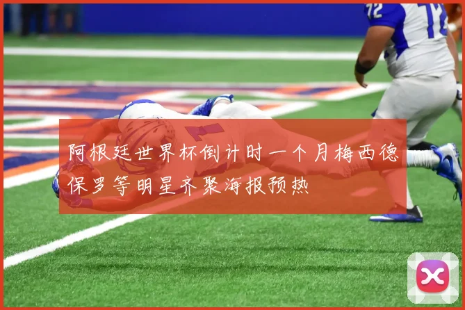 阿根廷世界杯倒计时一个月梅西德保罗等明星齐聚海报预热